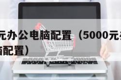 5000元办公电脑配置（5000元办公台式电脑配置）