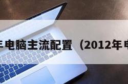 12年电脑主流配置（2012年电脑）