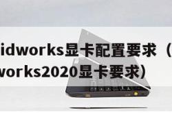 solidworks显卡配置要求（solidworks2020显卡要求）