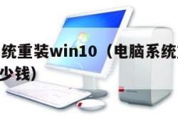 电脑系统重装win10（电脑系统重装win10多少钱）