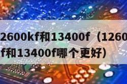 12600kf和13400f（12600kf和13400f哪个更好）