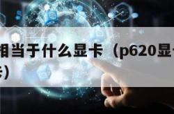 p620相当于什么显卡（p620显卡是什么显卡）