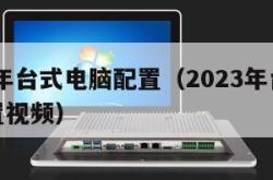 2023年台式电脑配置（2023年台式电脑配置视频）