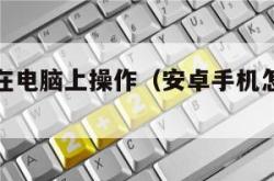 安卓手机在电脑上操作（安卓手机怎么用电脑转移数据）