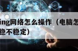 电脑ping网络怎么操作（电脑怎么ping网络稳不稳定）