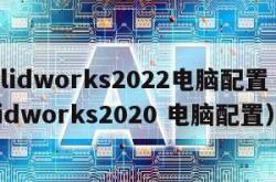 solidworks2022电脑配置（solidworks2020 电脑配置）