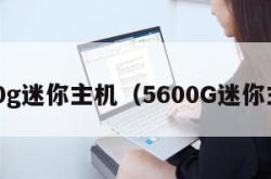 5600g迷你主机（5600G迷你主机）