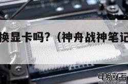 笔记本能换显卡吗?（神舟战神笔记本能换显卡吗）