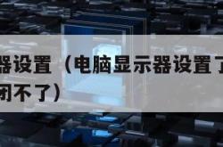 电脑显示器设置（电脑显示器设置了时间关闭为什么关闭不了）