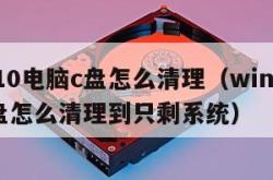 win10电脑c盘怎么清理（win10电脑c盘怎么清理到只剩系统）