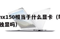 笔记本mx150相当于什么显卡（笔记本mx150是独显吗）