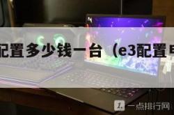 e3电脑配置多少钱一台（e3配置电脑大概多少钱）