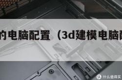 3d建模的电脑配置（3d建模电脑配置要求价位）