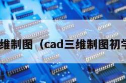 cad三维制图（cad三维制图初学入门）