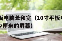 10寸平板电脑长和宽（10寸平板电脑长和宽是多少厘米的屏幕）