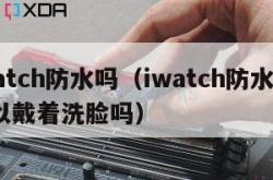 iwatch防水吗（iwatch防水吗?可以戴着洗脸吗）