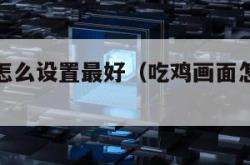 吃鸡画面怎么设置最好（吃鸡画面怎么设置最好2023）