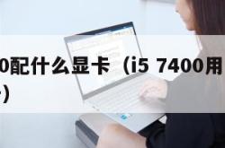 7400配什么显卡（i5 7400用什么显卡）