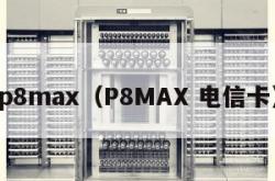 p8max（P8MAX 电信卡）