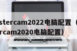 mastercam2022电脑配置（mastercam2020电脑配置）