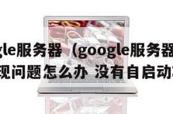 google服务器（google服务器通信出现问题怎么办 没有自启动功能）