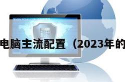 2023电脑主流配置（2023年的电脑）