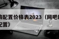 网吧电脑配置价格表2023（网吧的电脑一般什么配置）